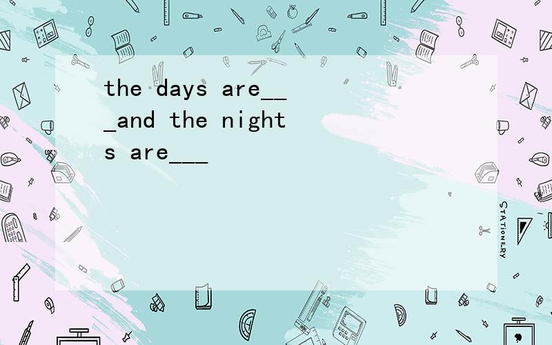the days are___and the nights are___