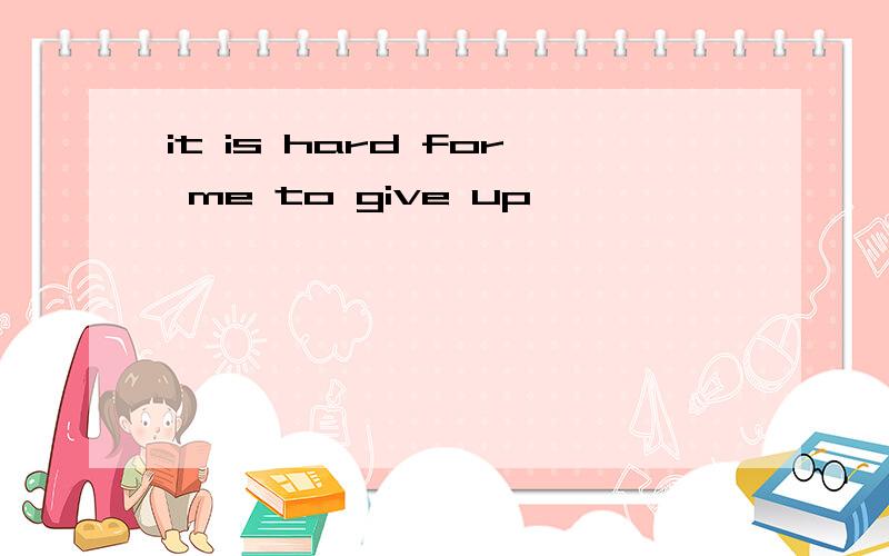it is hard for me to give up