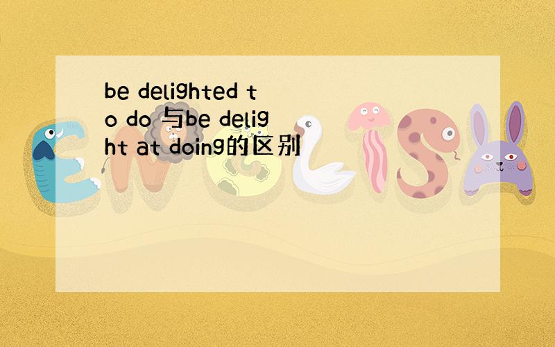 be delighted to do 与be delight at doing的区别