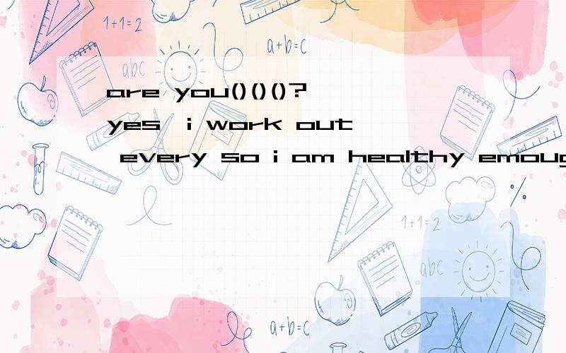are you()()()?yes,i work out every so i am healthy emough.