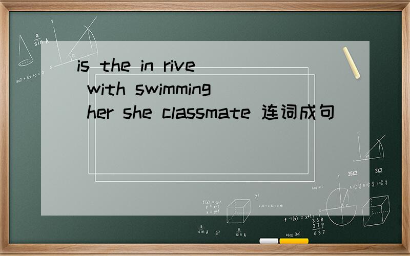 is the in rive with swimming her she classmate 连词成句