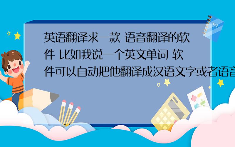 英语翻译求一款 语音翻译的软件 比如我说一个英文单词 软件可以自动把他翻译成汉语文字或者语音说出来都行 不是那种在线翻译