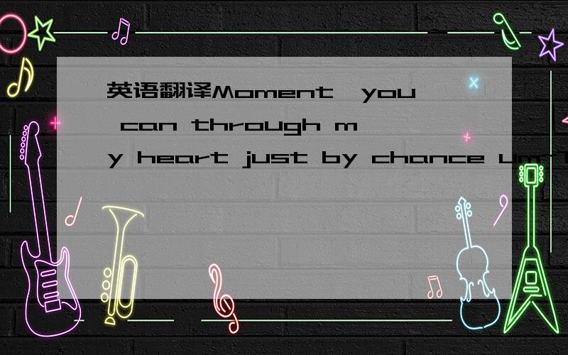英语翻译Moment,you can through my heart just by chance um~To me