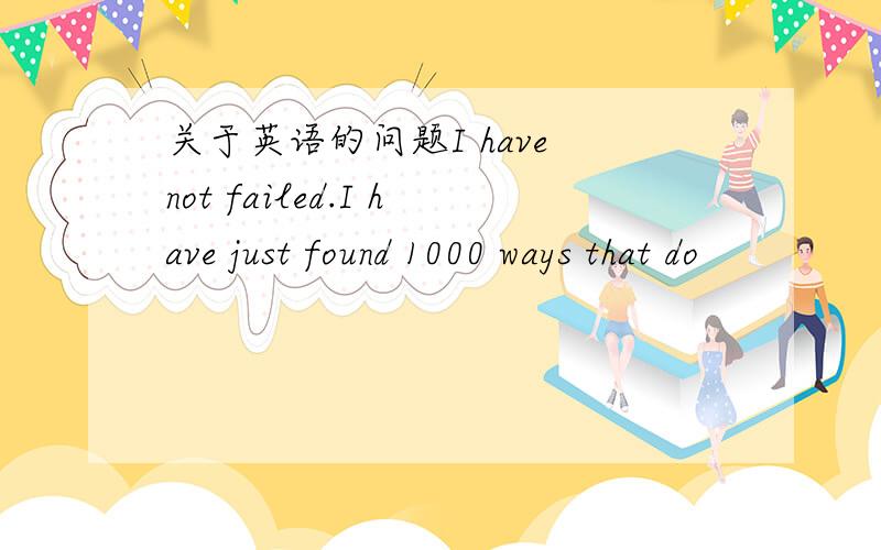 关于英语的问题I have not failed.I have just found 1000 ways that do