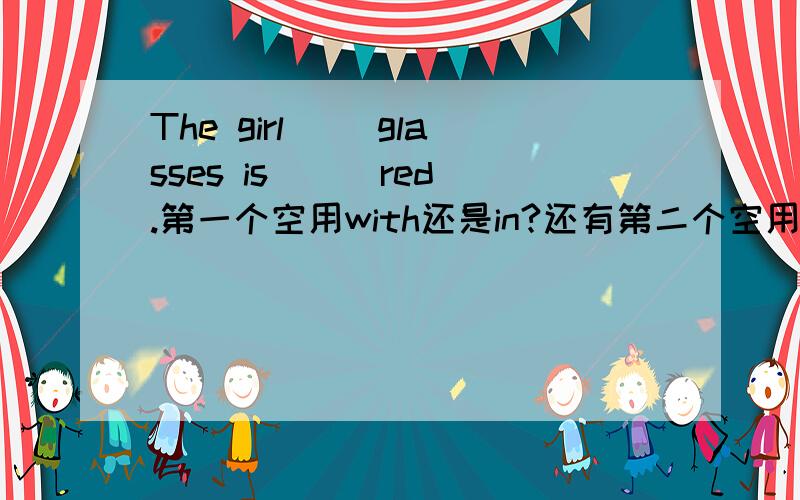 The girl( )glasses is ( )red.第一个空用with还是in?还有第二个空用with还是in?为
