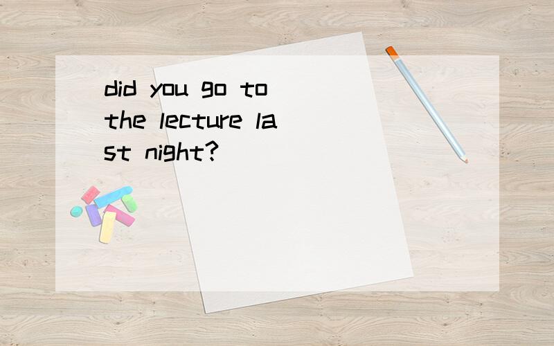 did you go to the lecture last night?