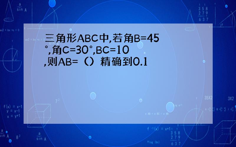三角形ABC中,若角B=45°,角C=30°,BC=10,则AB=（）精确到0.1
