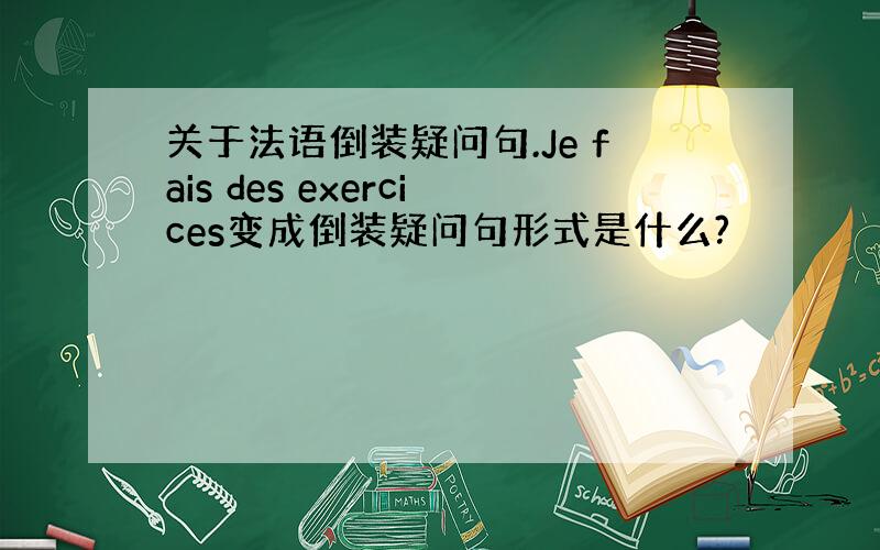 关于法语倒装疑问句.Je fais des exercices变成倒装疑问句形式是什么?