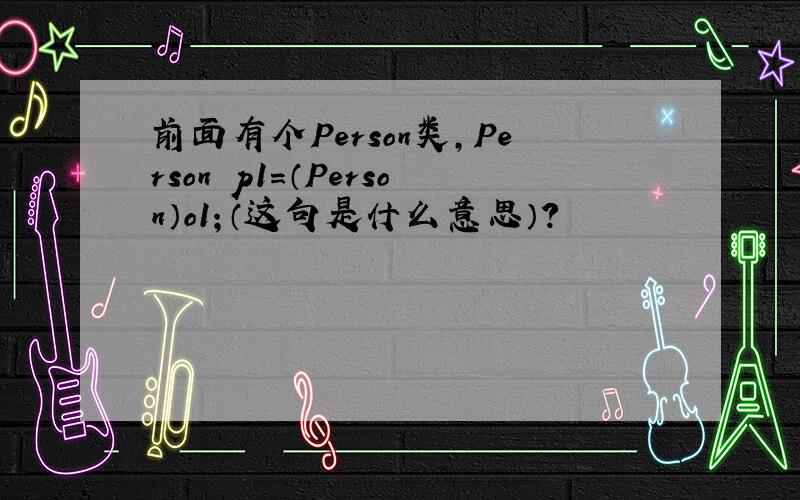 前面有个Person类,Person p1=（Person）o1；（这句是什么意思）?