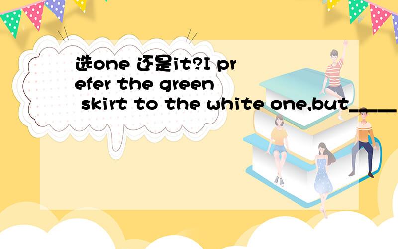 选one 还是it?I prefer the green skirt to the white one,but_____