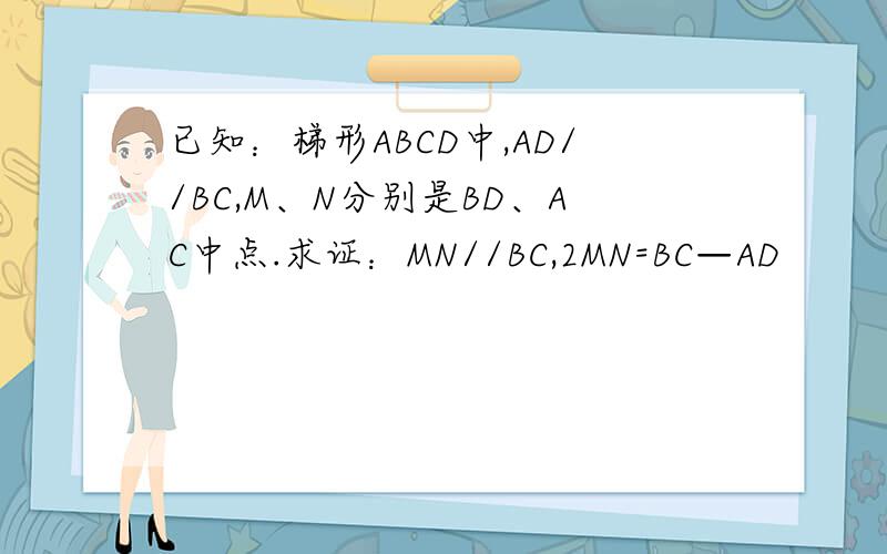 已知：梯形ABCD中,AD//BC,M、N分别是BD、AC中点.求证：MN//BC,2MN=BC—AD
