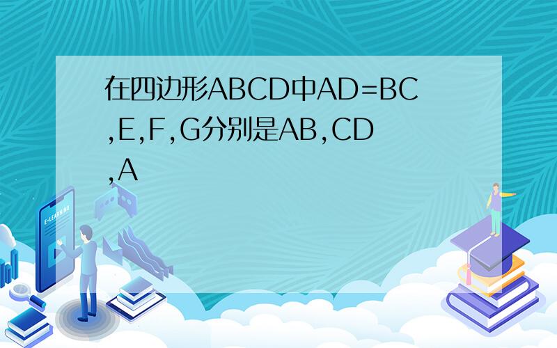 在四边形ABCD中AD=BC,E,F,G分别是AB,CD,A