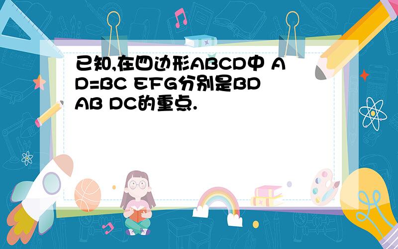 已知,在四边形ABCD中 AD=BC EFG分别是BD AB DC的重点.