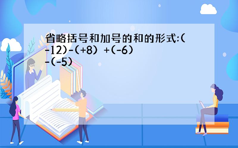 省略括号和加号的和的形式:(-12)-(+8）+(-6)-(-5)