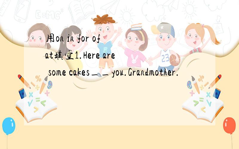 用on in for of at填空1.Here are some cakes__you.Grandmother.