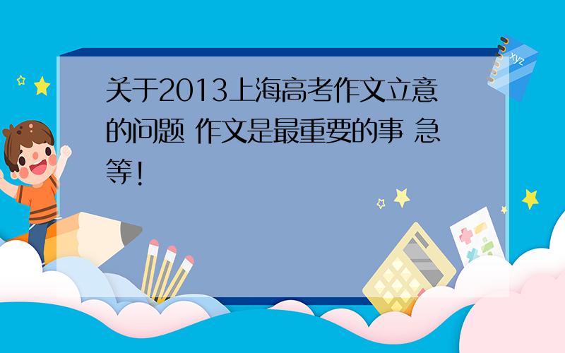 关于2013上海高考作文立意的问题 作文是最重要的事 急等!