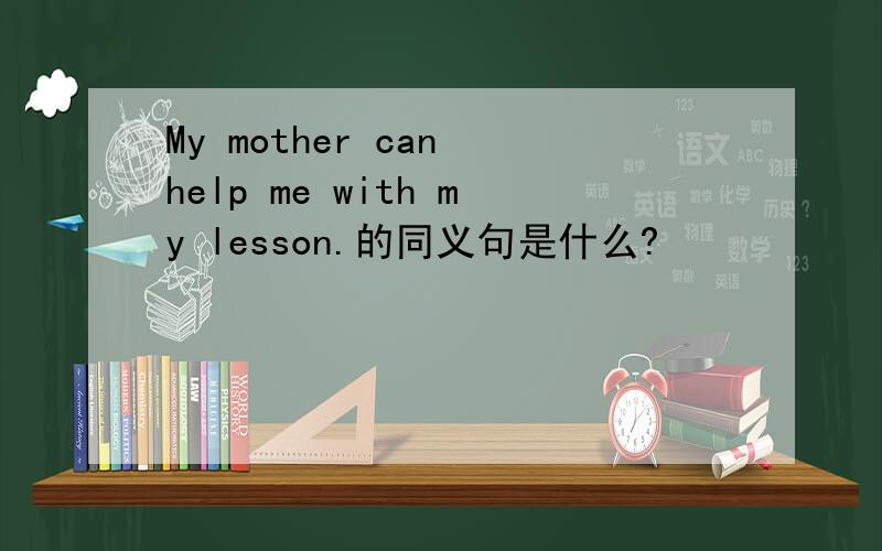 My mother can help me with my lesson.的同义句是什么?