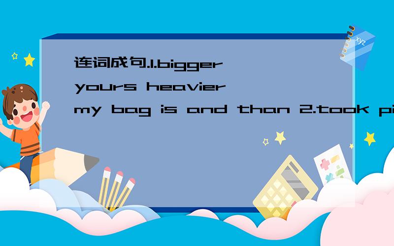 连词成句.1.bigger yours heavier my bag is and than 2.took pictur
