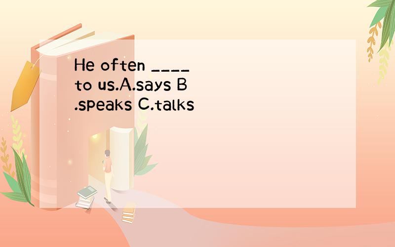 He often ____ to us.A.says B.speaks C.talks