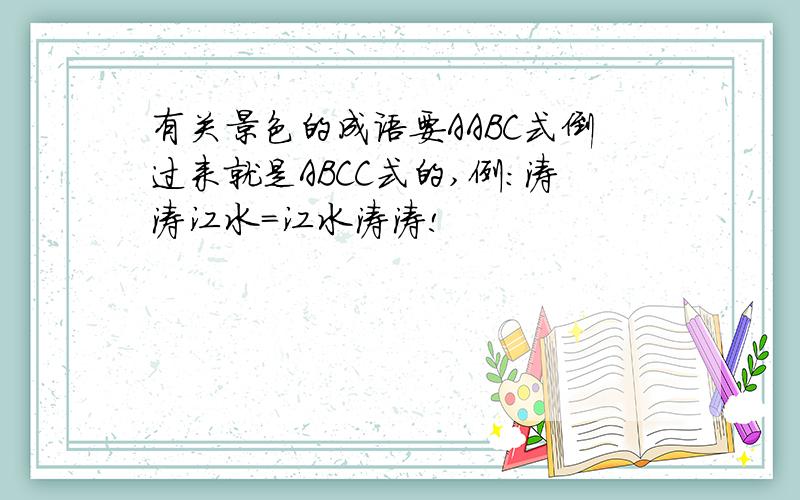 有关景色的成语要AABC式倒过来就是ABCC式的,例:涛涛江水=江水涛涛!