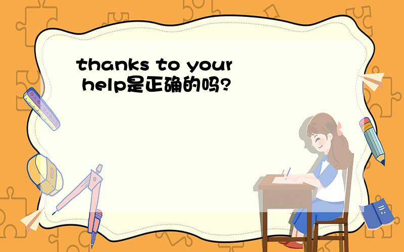 thanks to your help是正确的吗?