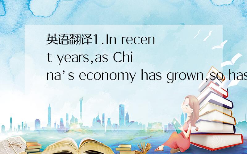 英语翻译1.In recent years,as China’s economy has grown,so has th