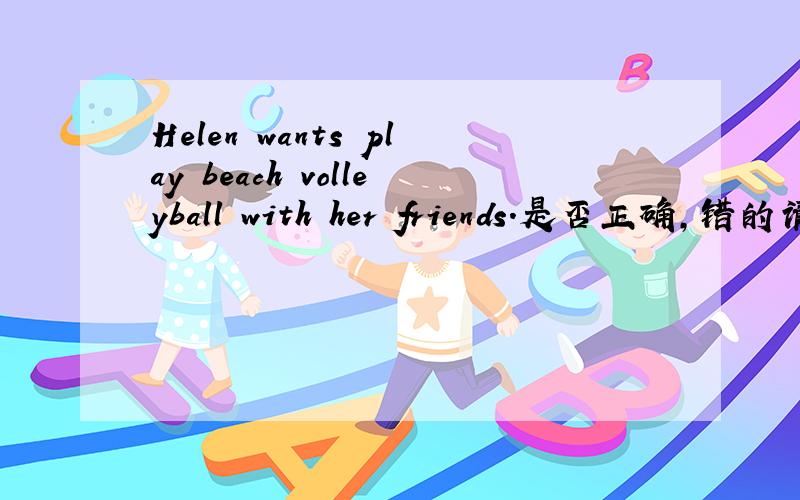 Helen wants play beach volleyball with her friends.是否正确,错的请改