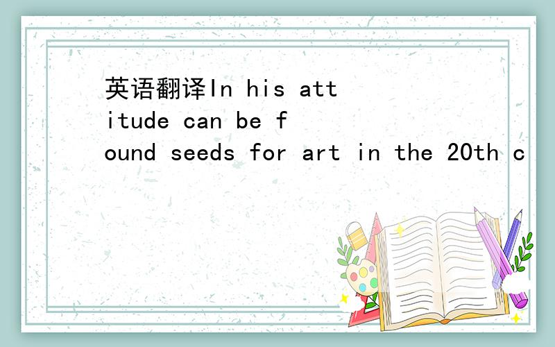 英语翻译In his attitude can be found seeds for art in the 20th c