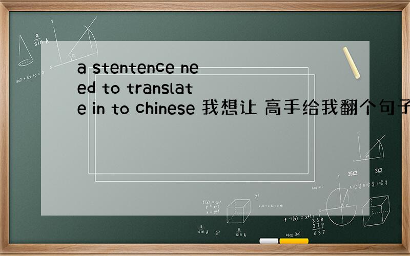 a stentence need to translate in to chinese 我想让 高手给我翻个句子?