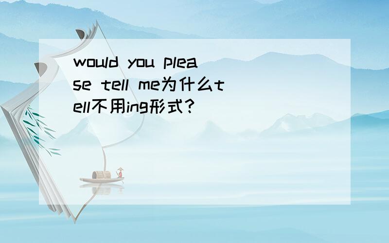 would you please tell me为什么tell不用ing形式?