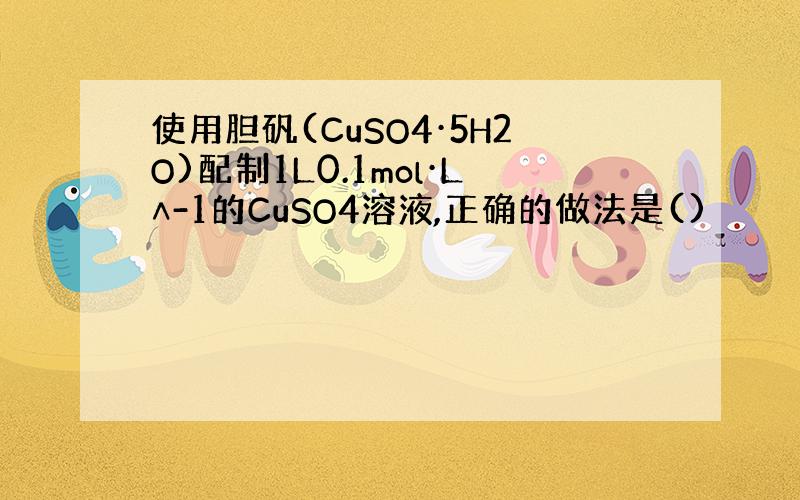 使用胆矾(CuSO4·5H2O)配制1L0.1mol·L∧-1的CuSO4溶液,正确的做法是()