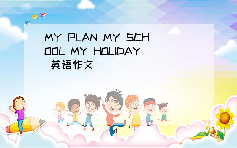 MY PLAN MY SCHOOL MY HOLIDAY 英语作文