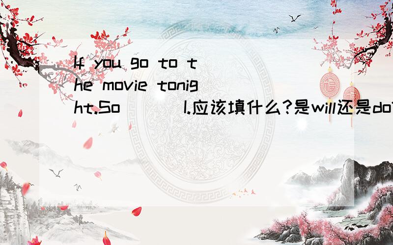 If you go to the movie tonight.So___ I.应该填什么?是will还是do?