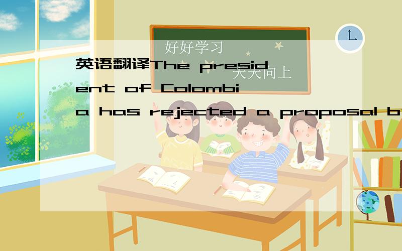 英语翻译The president of Colombia has rejected a proposal by the