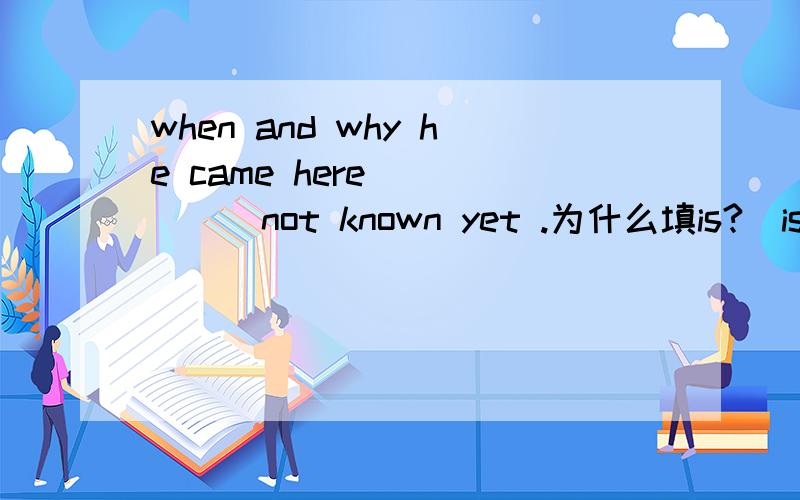 when and why he came here _____not known yet .为什么填is?（is为标准答