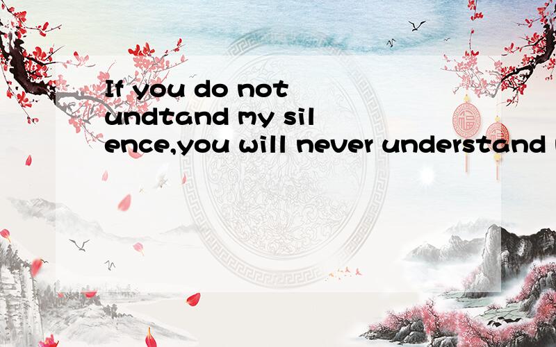 If you do not undtand my silence,you will never understand m