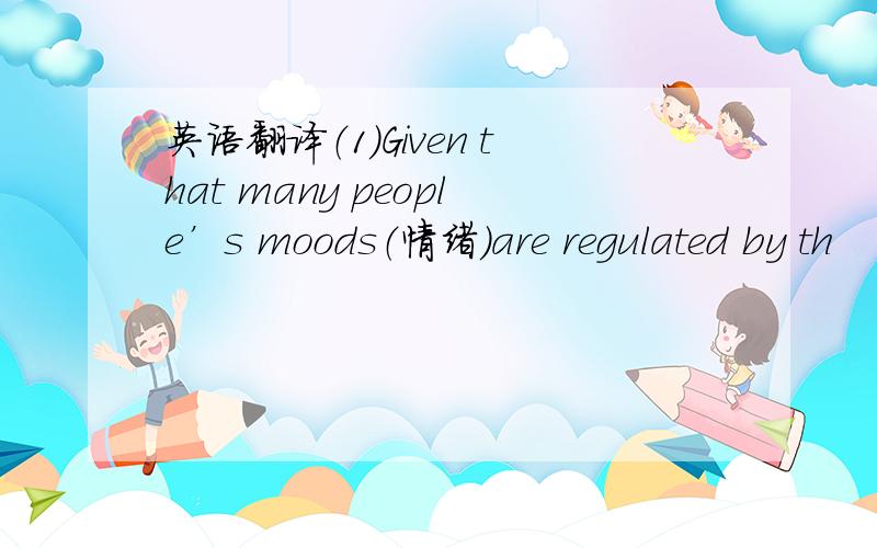 英语翻译（1）Given that many people’s moods（情绪）are regulated by th