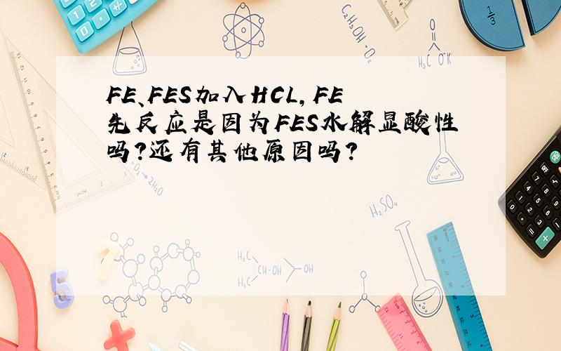 FE、FES加入HCL,FE先反应是因为FES水解显酸性吗?还有其他原因吗?