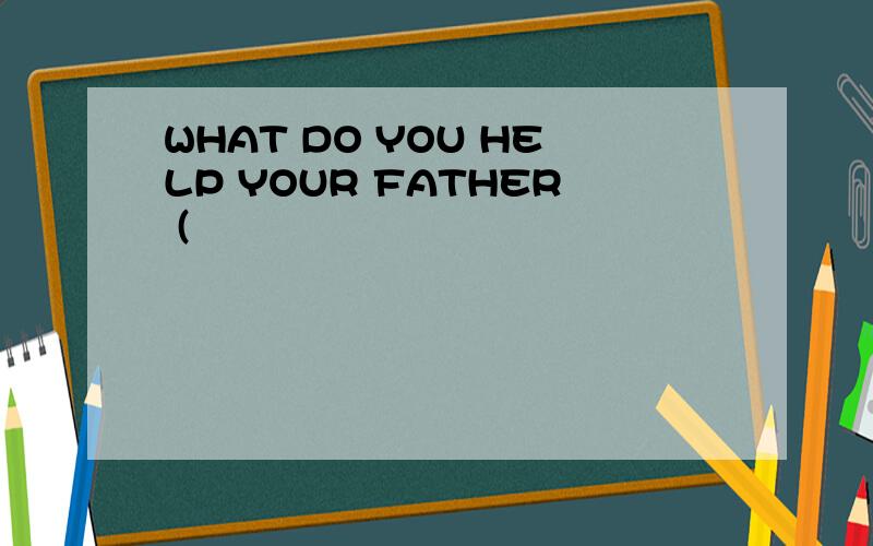 WHAT DO YOU HELP YOUR FATHER (