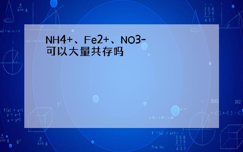 NH4+、Fe2+、NO3-可以大量共存吗