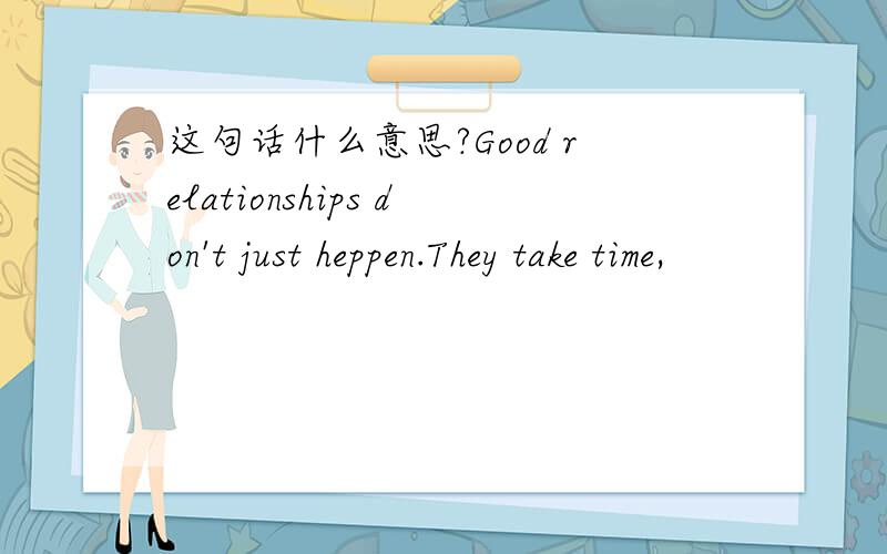 这句话什么意思?Good relationships don't just heppen.They take time,
