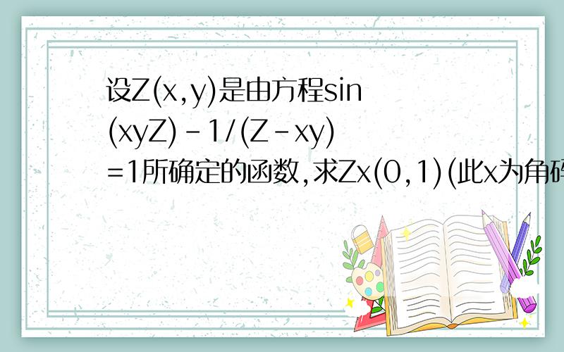 设Z(x,y)是由方程sin(xyZ)-1/(Z-xy)=1所确定的函数,求Zx(0,1)(此x为角码.