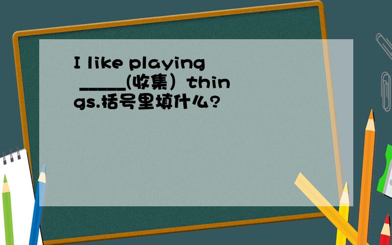 I like playing _____(收集）things.括号里填什么?