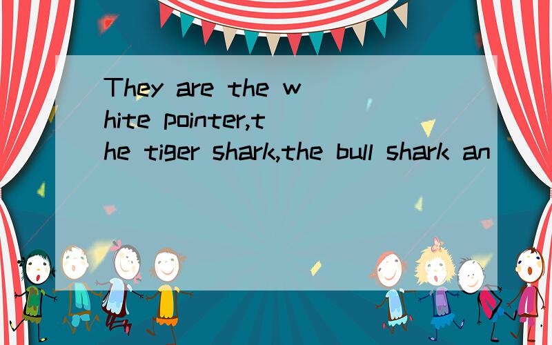 They are the white pointer,the tiger shark,the bull shark an