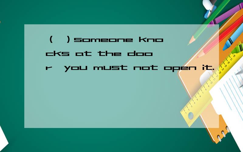 （ ）someone knocks at the door,you must not open it.