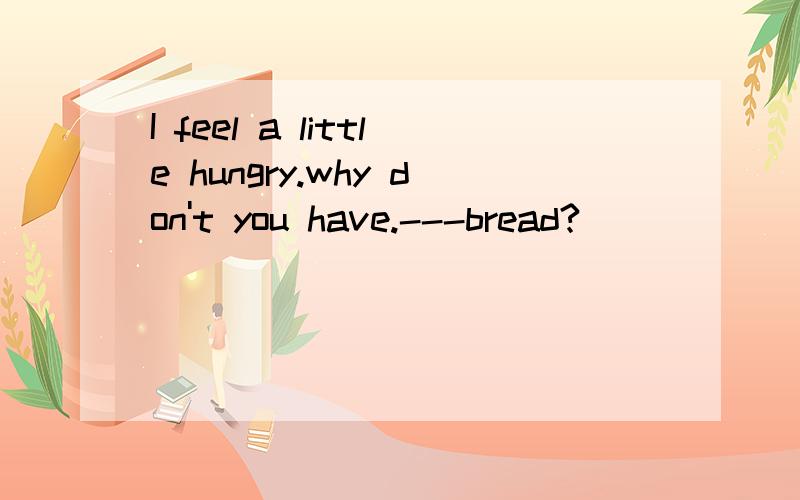 I feel a little hungry.why don't you have.---bread?