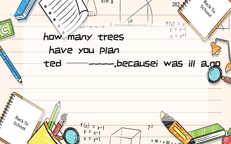 how many trees have you planted ——----.becausei was ill a.no