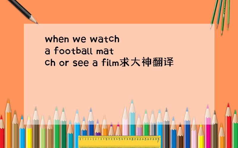 when we watch a football match or see a film求大神翻译