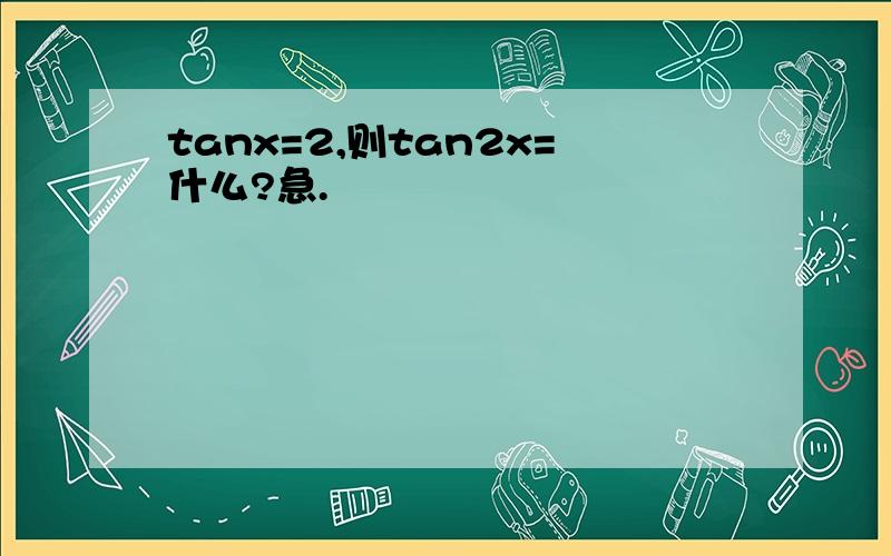 tanx=2,则tan2x=什么?急.
