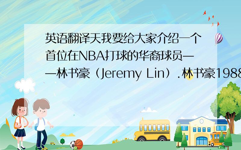 英语翻译天我要给大家介绍一个首位在NBA打球的华裔球员——林书豪（Jeremy Lin）.林书豪1988年8月23日出生